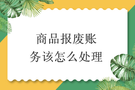 商品報(bào)廢賬務(wù)該怎么處理