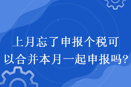 上月忘了申報個稅可以合并本月一起申報嗎?