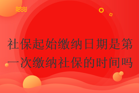 社保起始繳納日期是第一次繳納社保的時間嗎