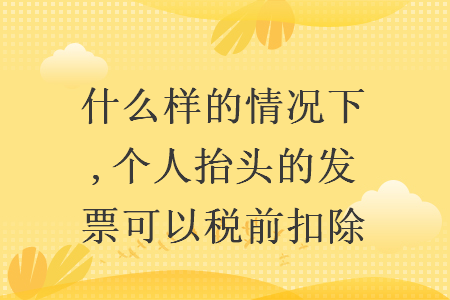 什么樣的情況下,個(gè)人抬頭的發(fā)票可以稅前扣除