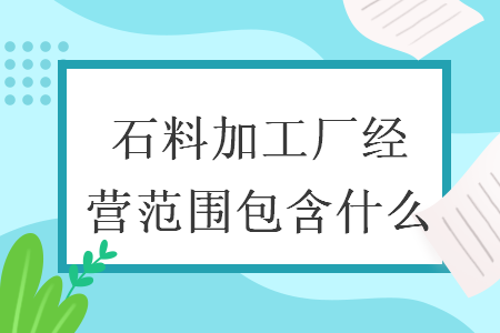 石料加工廠經(jīng)營范圍包含什么
