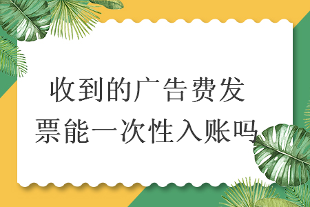 收到的廣告費發(fā)票能一次性入賬嗎