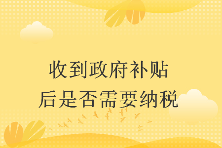 收到政府補貼后是否需要納稅