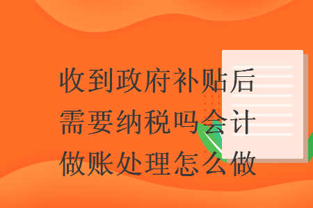 收到政府補(bǔ)貼后需要納稅嗎會計做賬處理怎么做