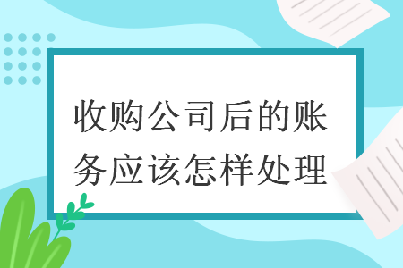 收購公司后的賬務(wù)應(yīng)該怎樣處理  