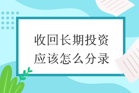 收回長期投資應(yīng)該怎么分錄