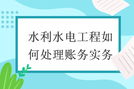 水利水電工程如何處理賬務(wù)實(shí)務(wù)