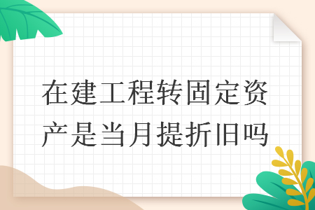 在建工程轉(zhuǎn)固定資產(chǎn)是當(dāng)月提折舊嗎