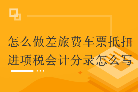 怎么做差旅費車票抵扣進(jìn)項稅會計分錄怎么寫