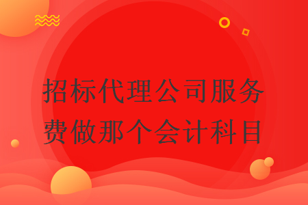 招標(biāo)代理公司服務(wù)費(fèi)做那個(gè)會(huì)計(jì)科目