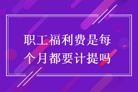 職工福利費(fèi)是每個(gè)月都要計(jì)提嗎