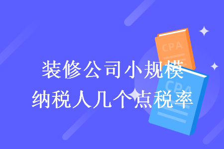 裝修公司小規(guī)模納稅人幾個(gè)點(diǎn)稅率