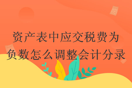 資產(chǎn)表中應(yīng)交稅費(fèi)為負(fù)數(shù)怎么調(diào)整會(huì)計(jì)分錄