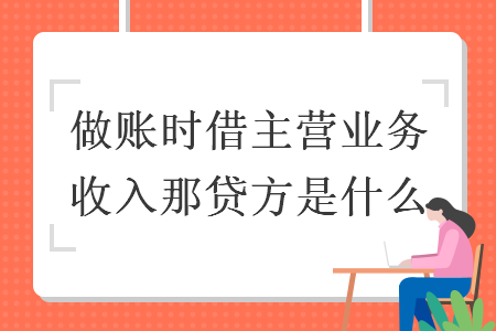 做賬時借主營業(yè)務(wù)收入那貸方是什么