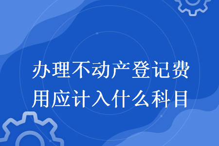 辦理不動(dòng)產(chǎn)登記費(fèi)用應(yīng)計(jì)入什么科目