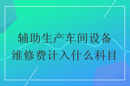 輔助生產(chǎn)車間設(shè)備維修費(fèi)計(jì)入什么科目