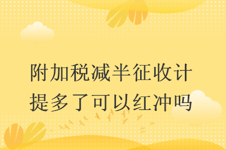 附加稅減半征收計(jì)提多了可以紅沖嗎