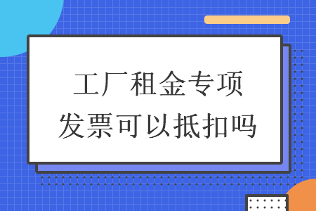 工廠租金專項發(fā)票可以抵扣嗎