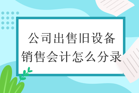 公司出售舊設(shè)備銷(xiāo)售會(huì)計(jì)怎么分錄