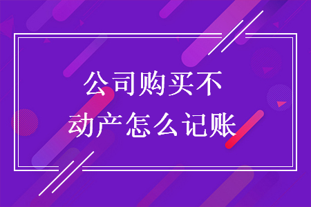 公司購(gòu)買不動(dòng)產(chǎn)怎么記賬