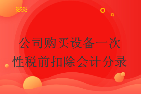 公司購(gòu)買設(shè)備一次性稅前扣除會(huì)計(jì)分錄