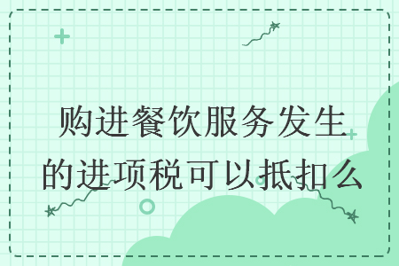 購進(jìn)餐飲服務(wù)發(fā)生的進(jìn)項(xiàng)稅可以抵扣么