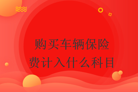 購(gòu)買車輛保險(xiǎn)費(fèi)計(jì)入什么科目