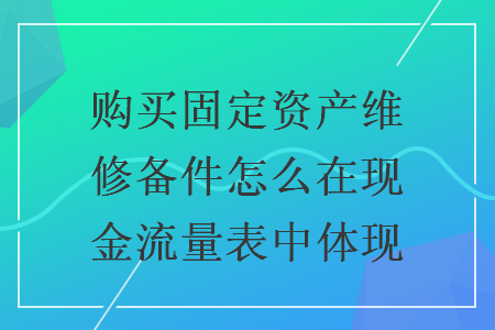 購買固定資產(chǎn)維修備件怎么在現(xiàn)金流量表中體現(xiàn)