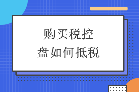 購買稅控盤如何抵稅
