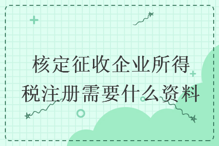 核定征收企業(yè)所得稅注冊需要什么資料