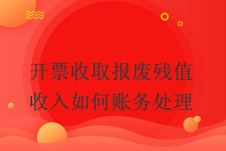 開(kāi)票收取報(bào)廢殘值收入如何賬務(wù)處理