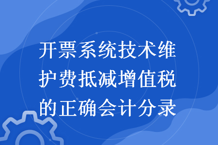開(kāi)票系統(tǒng)技術(shù)維護(hù)費(fèi)抵減增值稅的正確會(huì)計(jì)分錄