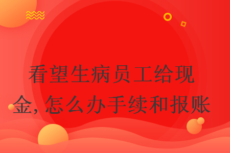 看望生病員工給現(xiàn)金,怎么辦手續(xù)和報(bào)賬