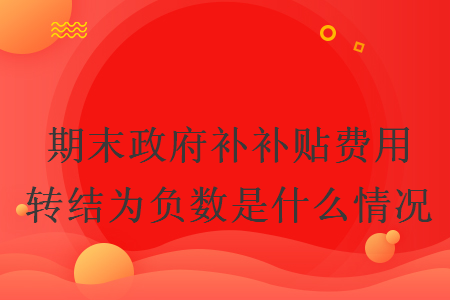 期末政府補補貼費用轉結為負數(shù)是什么情況