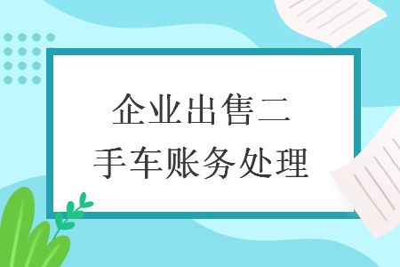 企業(yè)出售二手車賬務(wù)處理  導(dǎo)讀:
