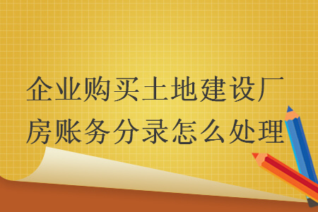 企業(yè)購買土地建設(shè)廠房賬務(wù)分錄怎么處理