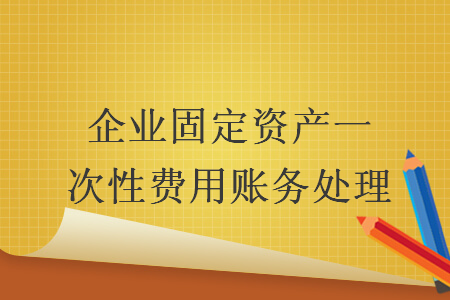 企業(yè)固定資產(chǎn)一次性費(fèi)用賬務(wù)處理