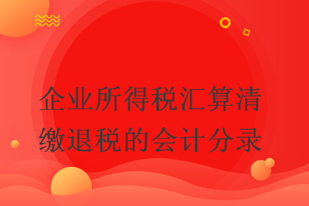 企業(yè)所得稅匯算清繳退稅的會(huì)計(jì)分錄