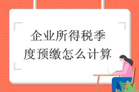 企業(yè)所得稅季度預(yù)繳怎么計算