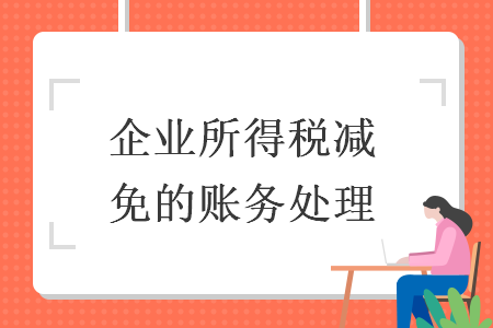 企業(yè)所得稅減免的賬務(wù)處理