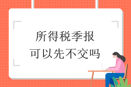 所得稅季報(bào)可以先不交嗎