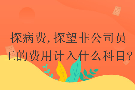 探病費(fèi),探望非公司員工的費(fèi)用計(jì)入什么科目?