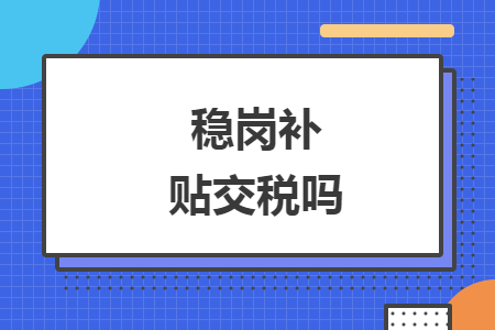 穩(wěn)崗補貼要交個人所得稅嗎