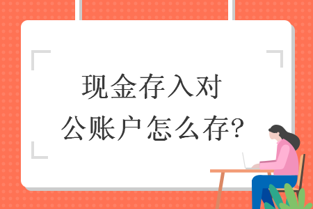 現(xiàn)金存入對公賬戶怎么存?