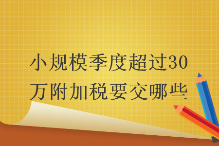 小規(guī)模季度超過30萬附加稅要交哪些