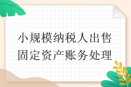 小規(guī)模納稅人出售固定資產(chǎn)賬務(wù)處理