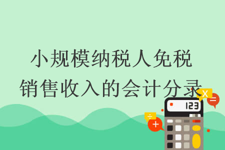 小規(guī)模納稅人免稅銷(xiāo)售收入的會(huì)計(jì)分錄