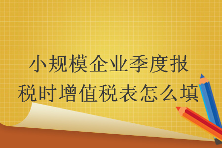 小規(guī)模企業(yè)季度報稅時增值稅表怎么填