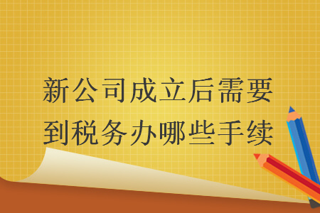新公司成立后需要到稅務(wù)辦哪些手續(xù)