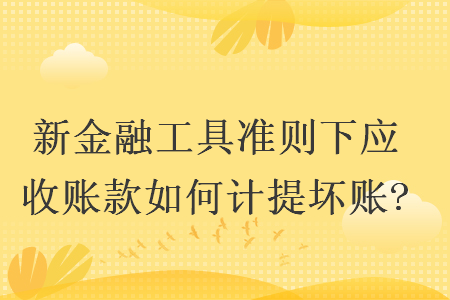 新金融工具準(zhǔn)則下應(yīng)收賬款如何計提壞賬?